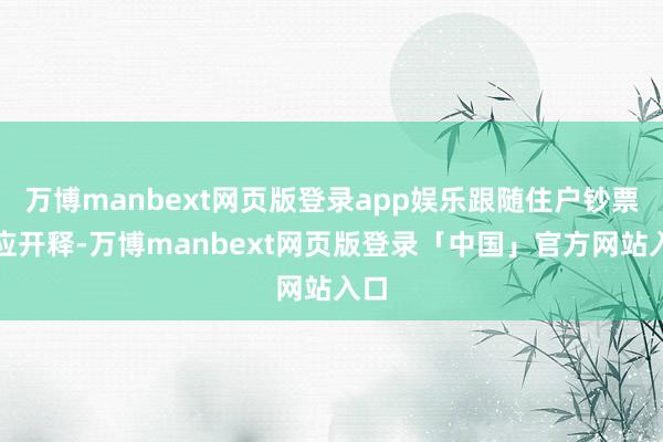 万博manbext网页版登录app娱乐跟随住户钞票效应开释-万博manbext网页版登录「中国」官方网站入口