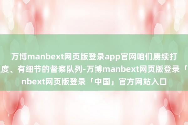 万博manbext网页版登录app官网咱们赓续打造一支有禀赋、有温度、有细节的督察队列-万博manbext网页版登录「中国」官方网站入口
