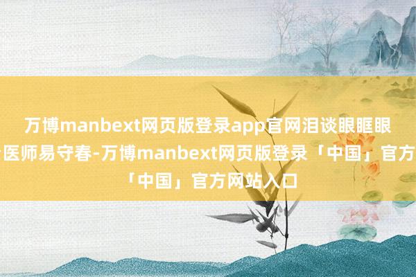 万博manbext网页版登录app官网泪谈眼眶眼整形主治医师易守春-万博manbext网页版登录「中国」官方网站入口