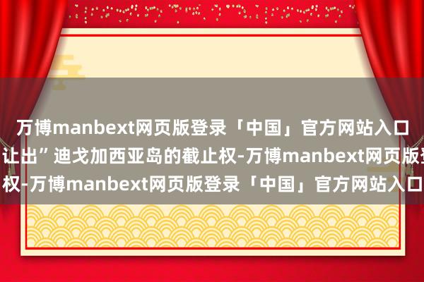 万博manbext网页版登录「中国」官方网站入口　　特朗普敦促英国不要“让出”迪戈加西亚岛的截止权-万博manbext网页版登录「中国」官方网站入口