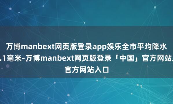 万博manbext网页版登录app娱乐全市平均降水量0.1毫米-万博manbext网页版登录「中国」官方网站入口