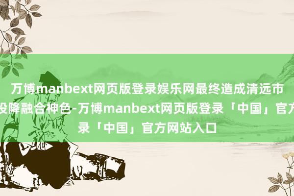 万博manbext网页版登录娱乐网最终造成清远市中小学生投降融合神色-万博manbext网页版登录「中国」官方网站入口