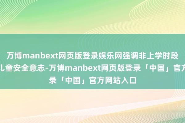 万博manbext网页版登录娱乐网强调非上学时段更需强化儿童安全意志-万博manbext网页版登录「中国」官方网站入口